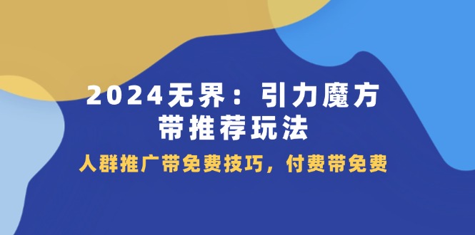 （11567期）2024 无界：引力魔方-带推荐玩法，人群推广带免费技巧，付费带免费-蓝悦项目网