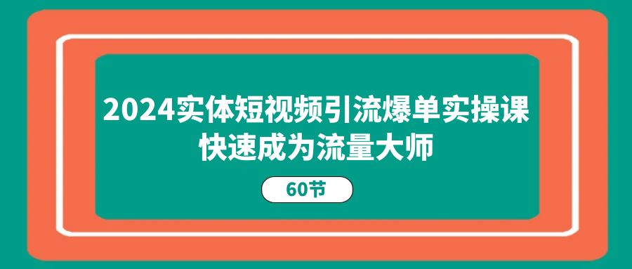 2024实体线短视频营销打造爆款实操课，快速成为总流量高手（60节）-蓝悦项目网