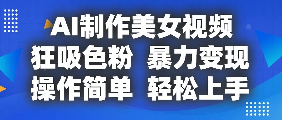 AI制作美女视频，狂吸色粉，暴力变现，操作简单，小白也能轻松上手-蓝悦项目网