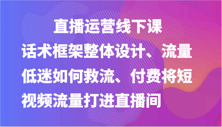 直播运营线下课-话术框架整体设计、流量低迷如何救流、付费将短视频流量打进直播间-蓝悦项目网