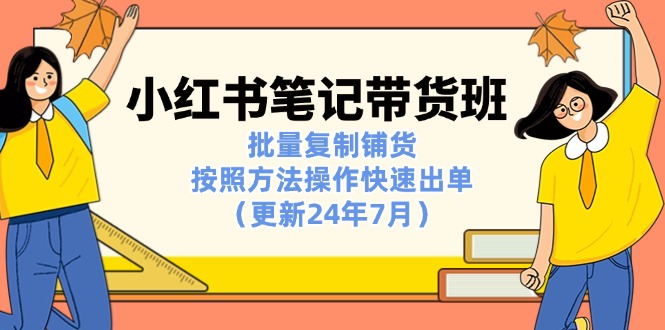 （11529期）小红书笔记-带货班：批量复制铺货，按照方法操作快速出单（更新24年7月）-蓝悦项目网