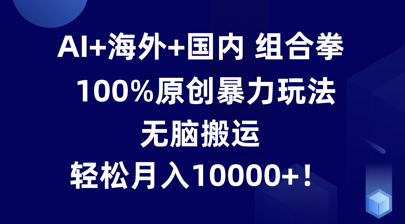 AI+海外+国内组合拳，100%原创暴力玩法，无脑搬运，轻松月入10000+！-蓝悦项目网