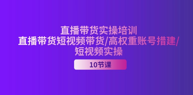 （11512期）2024直播卖货实战培训，直播卖货短视频卖货/高权重账户措建/小视频实际操作-蓝悦项目网