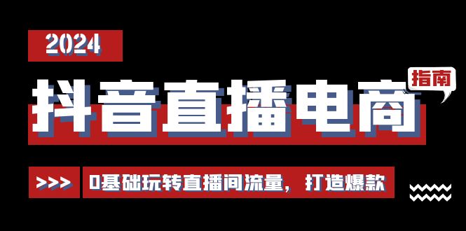 抖音直播电商运营必修课，0基础玩转直播间流量，打造爆款（29节）-蓝悦项目网