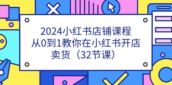 2024小红书店铺课程，从0到1教你在小红书开店卖货（32节课）-蓝悦项目网