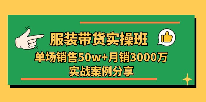 服装带货实操培训班：单场销售50w+月销3000万实战案例分享（27节）-蓝悦项目网