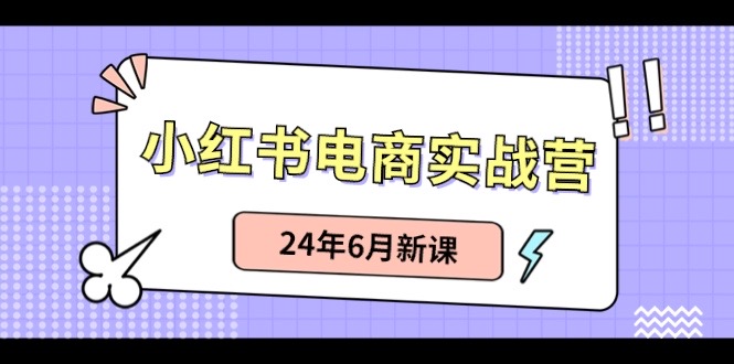 小红书电商实战营：小红书笔记带货和无人直播，24年6月新课-蓝悦项目网