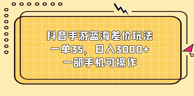 （11467期）抖音手游蓝海差价玩法，一单35，日入3000+，一部手机可操作-蓝悦项目网