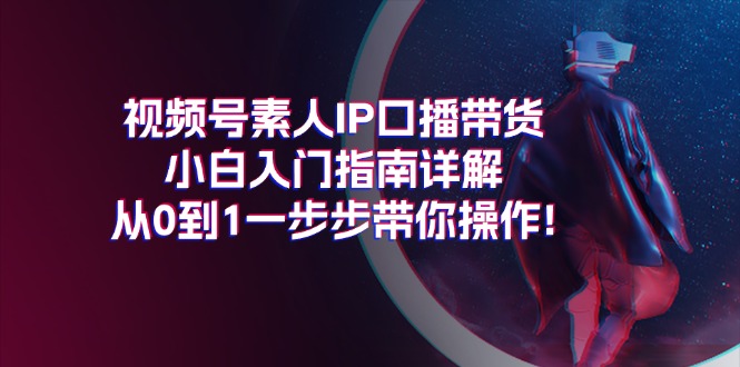 （11441期）视频号素人IP口播带货小白入门指南详解，从0到1一步步带你操作!-蓝悦项目网