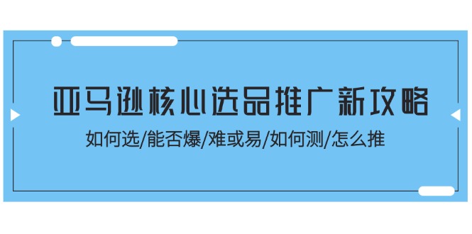 （11434期）亚马逊核心选品推广新攻略！如何选/能否爆/难或易/如何测/怎么推-蓝悦项目网