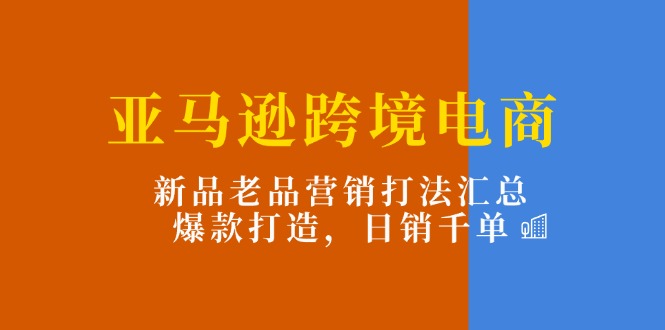 （11433期）亚马逊跨境电商：新品老品营销打法汇总，爆款打造，日销千单-蓝悦项目网