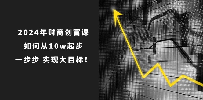 2024年财商创富课：如何从10w起步，一步步实现大目标！（7节完整版）-蓝悦项目网