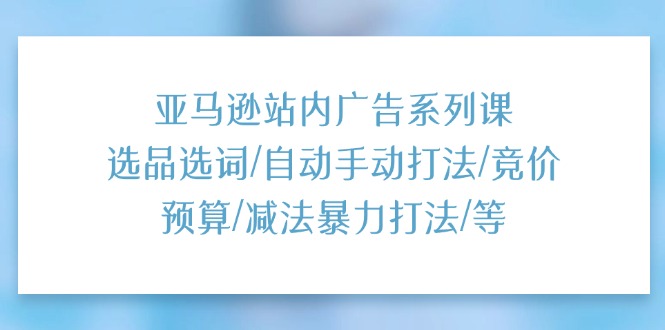 （11429期）亚马逊站内广告系列课：选品选词/自动手动打法/竞价预算/减法暴力打法/等-蓝悦项目网