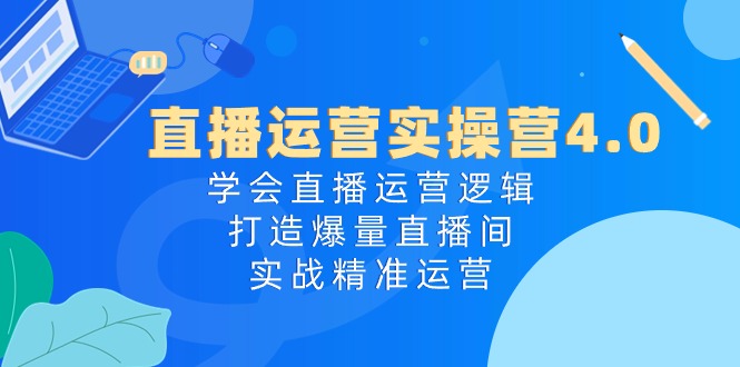 直播运营实操营4.0：学会直播运营逻辑打造爆量直播间，实战精准运营-蓝悦项目网