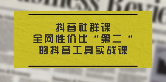 （11416期）抖音视频 社群营销课，各大网站性价比高“第二“的抖音专用工具实战演练课-蓝悦项目网