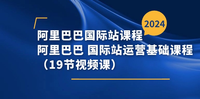 （11415期）阿里-阿里国际站课程内容，阿里 国际站运营基础课（19节视频课程）-蓝悦项目网