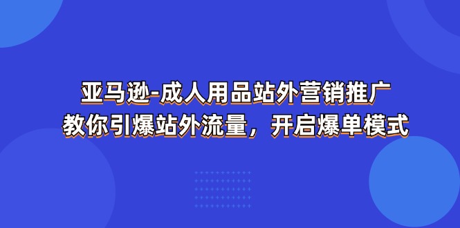 （11398期）亚马逊平台-两性用品 站外推广网络营销推广  教大家点爆站外流量，打开打造爆款方式-蓝悦项目网