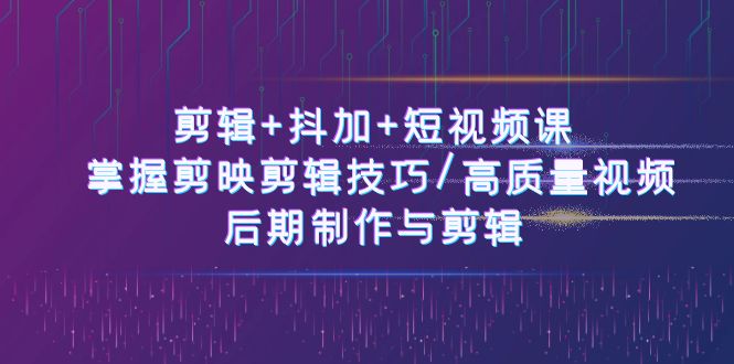 剪辑+抖加+短视频课： 掌握剪映剪辑技巧/高质量视频/后期制作与剪辑（50节）-蓝悦项目网