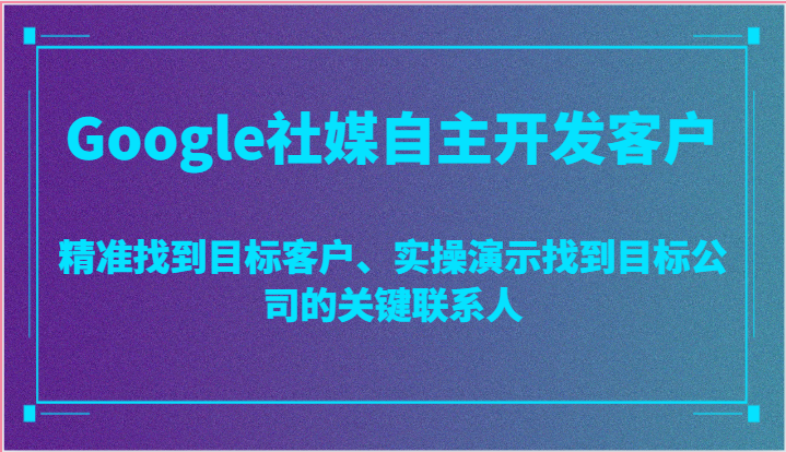 Google社媒自主开发客户，精准找到目标客户、实操演示找到目标公司的关键联系人-蓝悦项目网