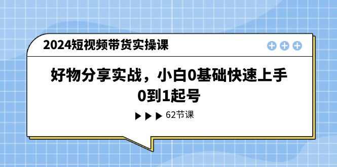 （11372期）2024短视频带货实操课，好物分享实战，小白0基础快速上手，0到1起号-蓝悦网_分享蓝悦网创业资讯_最新网络项目资源-蓝悦项目网