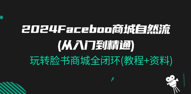 （11368期）2024Faceboo 商城自然流(从入门到精通)，玩转脸书商城全闭环(教程+资料)-蓝悦网_分享蓝悦网创业资讯_最新网络项目资源-蓝悦项目网