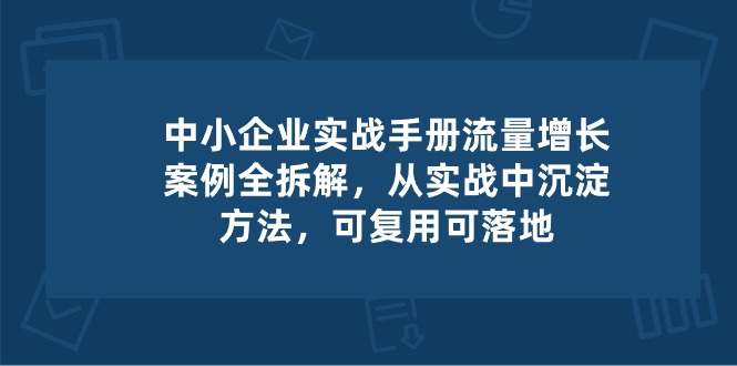 中小企业实操手册-流量增长案例拆解，从实操中沉淀方法，可复用可落地-蓝悦项目网