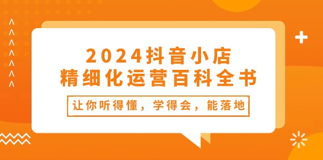 2024抖音小店精细化运营百科全书：让你听得懂，学得会，能落地（34节课）-蓝悦项目网