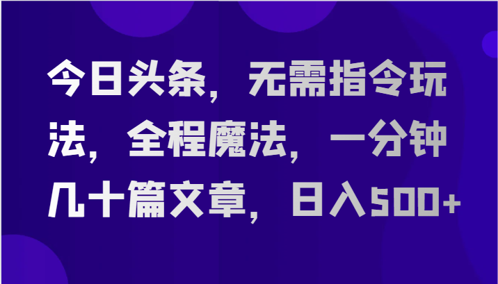 今日头条，无需指令玩法，全程魔法，一分钟几十篇文章，日入500+-蓝悦项目网