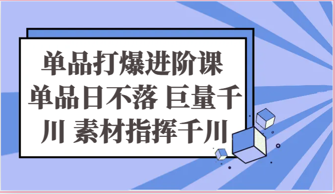 单品打爆进阶课 单品日不落 巨量千川 素材指挥千川-蓝悦项目网