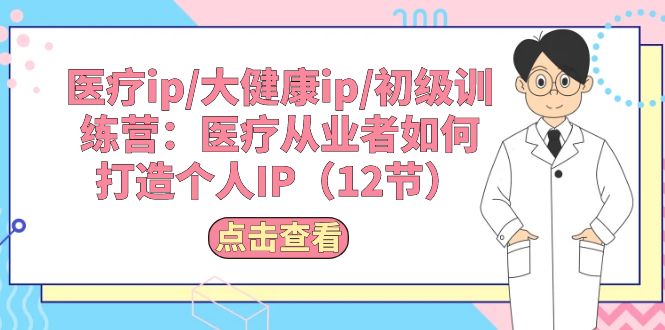 医疗ip/大健康ip/初级训练营：医疗从业者如何打造个人IP（12节）-蓝悦项目网