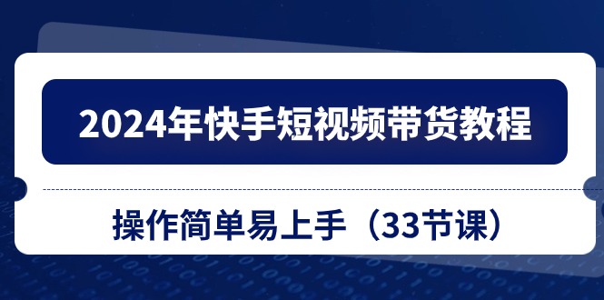 2024年快手短视频带货教程，操作简单易上手（33节课）-蓝悦项目网