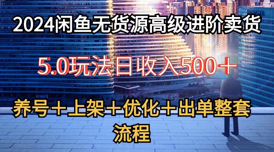 2024闲鱼无货源高级进阶卖货5.0，养号＋选品＋上架＋优化＋出单整套流程-蓝悦项目网