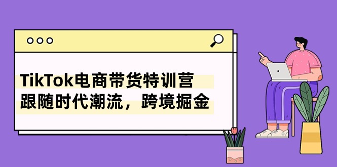 TikTok电商带货特训营，跟随时代潮流，跨境掘金（8节课）-蓝悦项目网