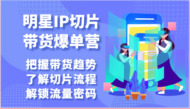 明星IP切片带货爆单营-把握带货趋势，了解切片流程，解锁流量密码（69节）-蓝悦项目网