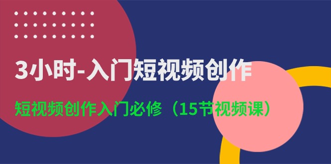 3小时入门短视频创作：短视频创作入门必修（15节视频课）-蓝悦项目网