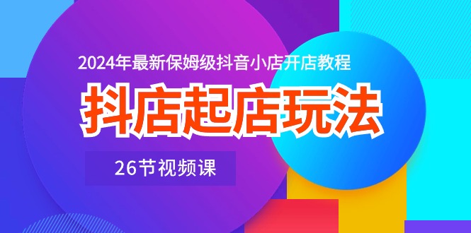 抖音小店出单游戏玩法，2024年全新家庭保姆级抖店开店流程（26节视频课程）-蓝悦项目网