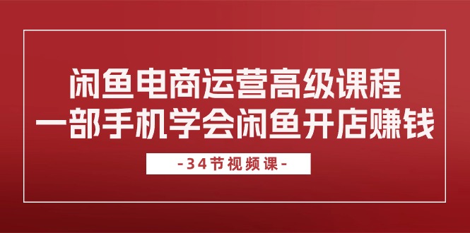 闲鱼平台网店运营高级课程，一部手机懂得闲鱼开店挣钱（34堂课）-蓝悦项目网