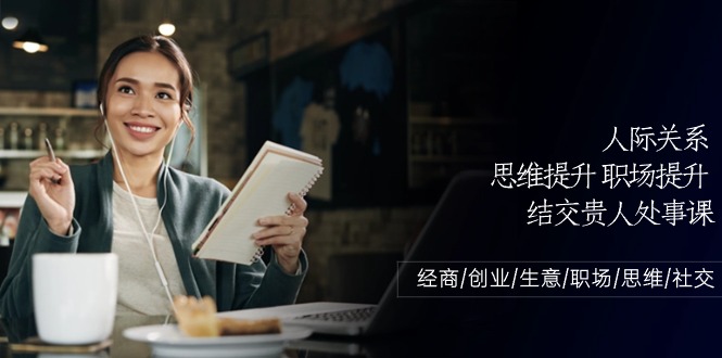 人际交往思维拓展职场提升，结识贵人相助为人处事课：做生意/自主创业/买卖/初入职场/逻辑思维-蓝悦项目网