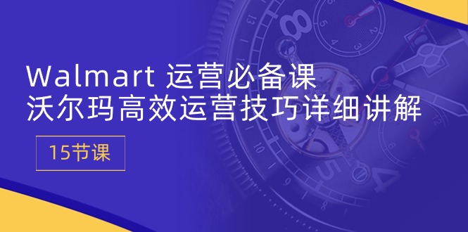 Walmart经营必不可少课：沃尔玛超市高效管理方法详细的讲解 (15堂课)-蓝悦项目网