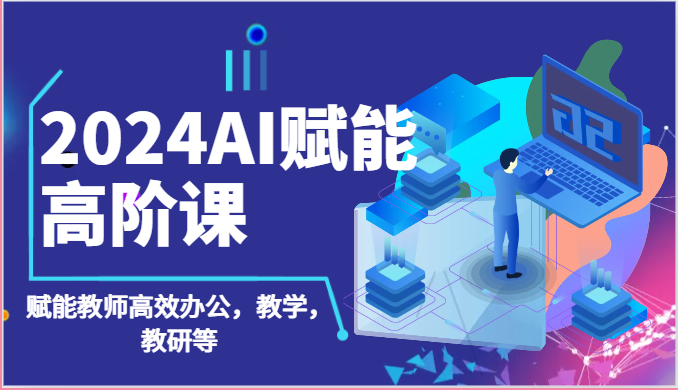 2024AI创变高级课：AI创变老师高效办公，课堂教学，教科研等（87节）-蓝悦项目网