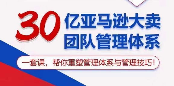 30亿亚马逊平台热销精英团队管理模式，一套课替你重构管理模式与管理技能-蓝悦项目网