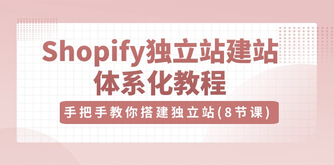 Shopify独立站建站体系化教程，手把手教你搭建独立站（8节视频课）-蓝悦项目网