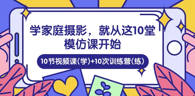 学家庭摄影，就从这10堂模仿课开始 ，10节视频课(学)+10次训练营(练)-蓝悦项目网