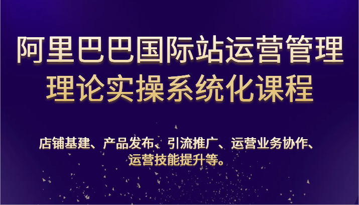 阿里巴巴国际站经营管理基础理论实际操作专业化课程内容：基本建设、公布、营销推广、合作、能力提升等-蓝悦项目网