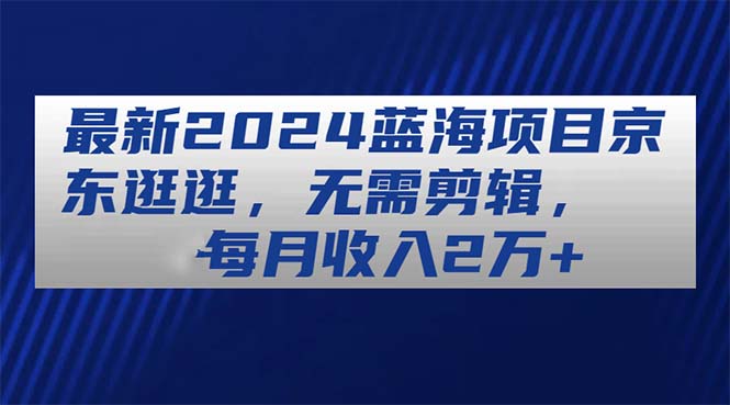 （11041期）全新2024蓝海项目京东商城逛一逛，不用视频剪辑，每月收益2万-蓝悦项目网