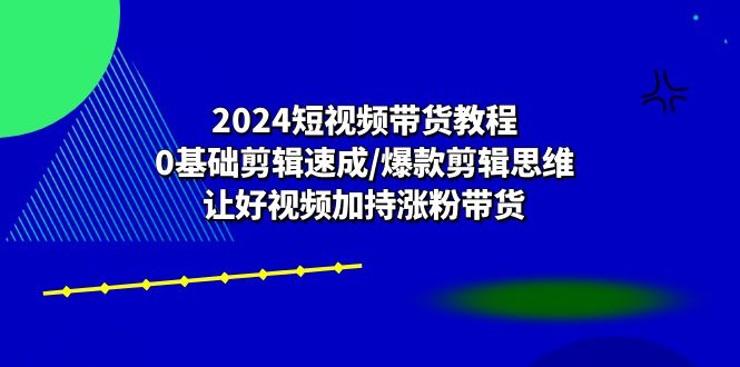 （10982期）2024短视频卖货实例教程：0基本视频剪辑速学/爆品剪辑思维/让好看的视频扶持增粉卖货-蓝悦项目网