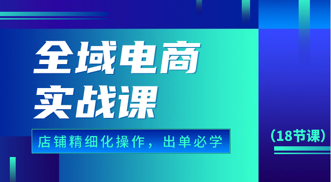 示范区电子商务实战演练课，个人店铺精细化管理操作步骤，开单必会具体内容（18堂课）-蓝悦项目网