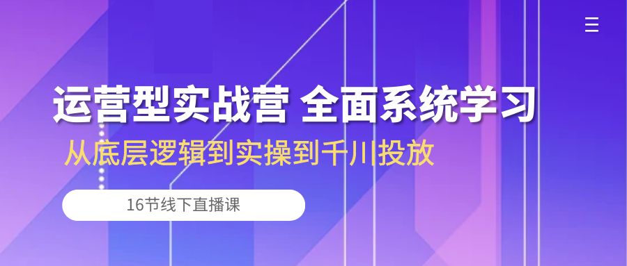 经营型实战营 全方位系统的学习-从底层思维到实际操作到巨量千川推广（16节线下视频课堂)-蓝悦项目网