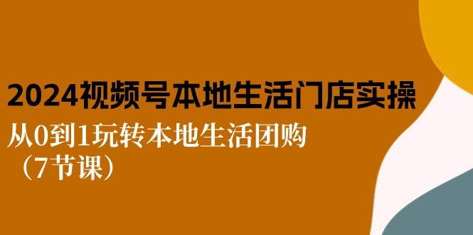 （10969期）2024视频号短视频本地生活门店实操：从0到1玩转本地生活团购（7节课）-蓝悦项目网