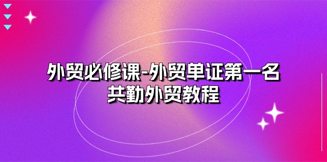 （10968期）外贸 必修课-外贸单证第一名-共勤外贸教程（22节课）-蓝悦项目网